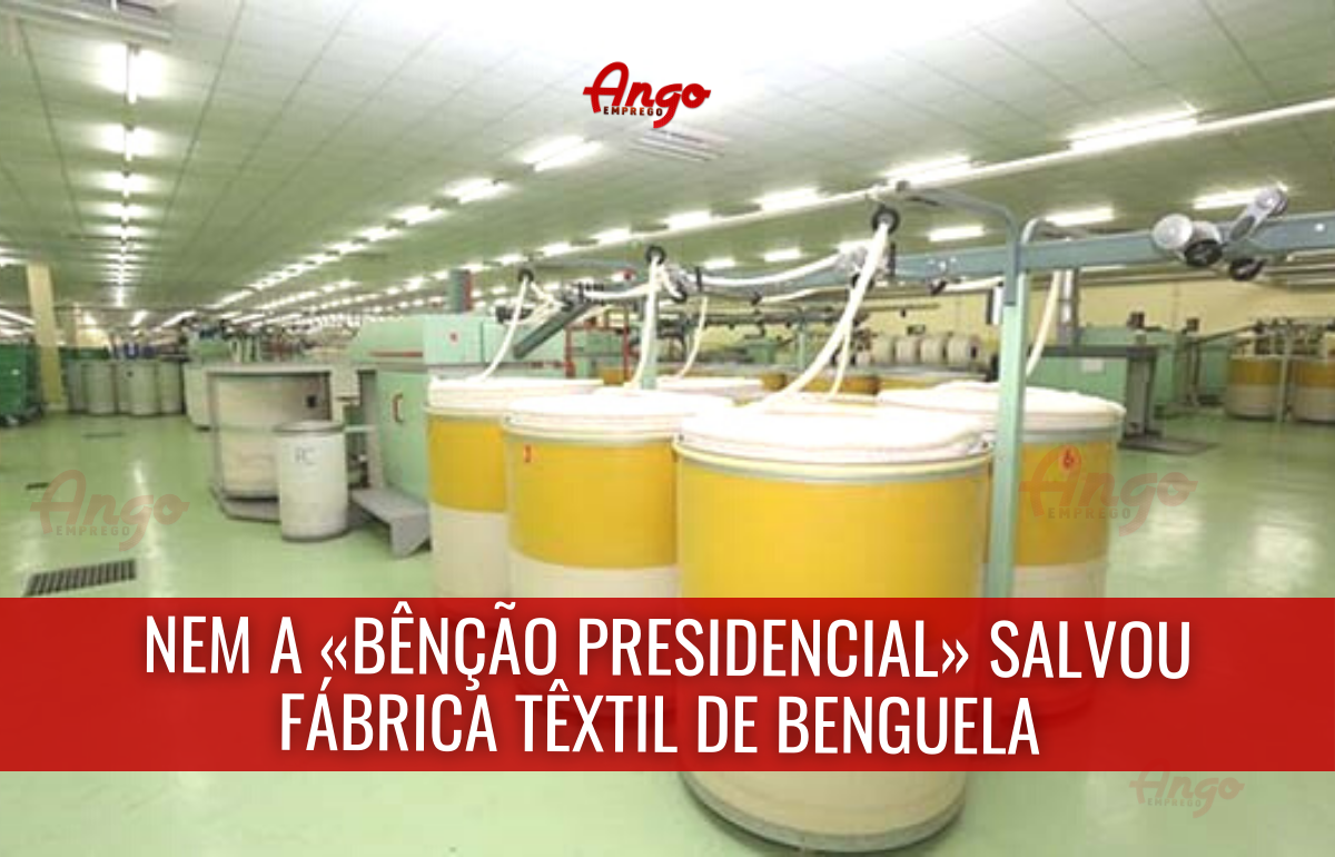 Nem a «bênção presidencial» salvou Fábrica Têxtil de Benguela